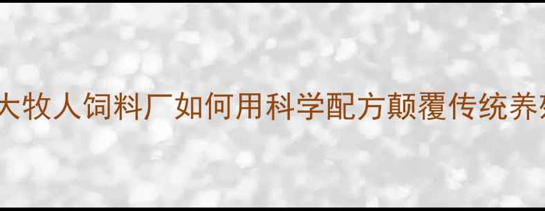 图片 🔥年省成本30万？大牧人饲料厂如何用科学配方颠覆传统养殖？养殖户必看！1