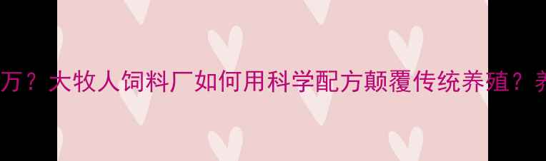 图片 🔥年省成本30万？大牧人饲料厂如何用科学配方颠覆传统养殖？养殖户必看！2