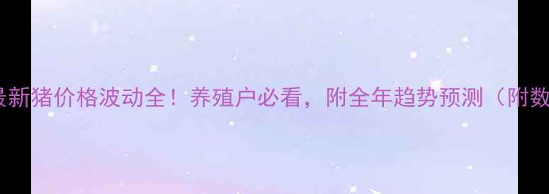 图片 🔥惠州最新猪价格波动全！养殖户必看，附全年趋势预测（附数据图）2