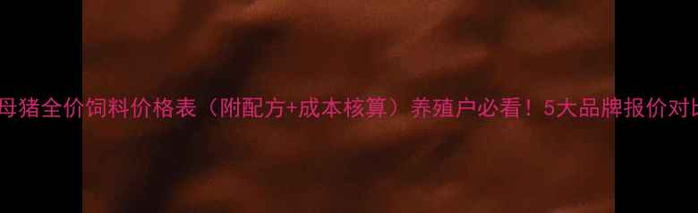 图片 🔥母猪全价饲料价格表（附配方+成本核算）养殖户必看！5大品牌报价对比2