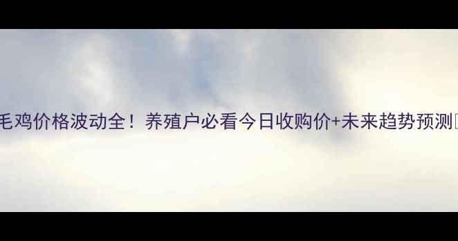 图片 🔥毛鸡价格波动全！养殖户必看今日收购价+未来趋势预测🔥2