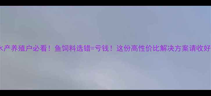 图片 🔥水产养殖户必看！鱼饲料选错=亏钱！这份高性价比解决方案请收好🐟2