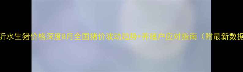 图片 🔥沂水生猪价格深度8月全国猪价波动趋势+养殖户应对指南（附最新数据）