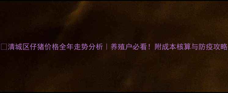 图片 🔥清城区仔猪价格全年走势分析｜养殖户必看！附成本核算与防疫攻略