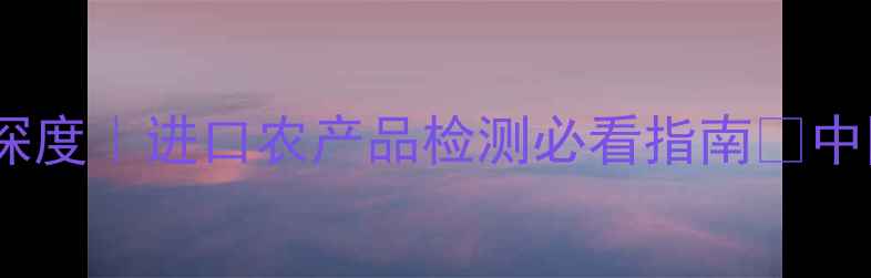 图片 🔥澳大利亚农药残留标准深度｜进口农产品检测必看指南🌟中国标准VS澳标差异全攻略2