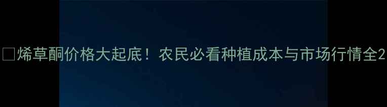 图片 🔥烯草酮价格大起底！农民必看种植成本与市场行情全2