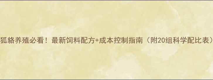 图片 🔥狐貉养殖必看！最新饲料配方+成本控制指南（附20组科学配比表）2