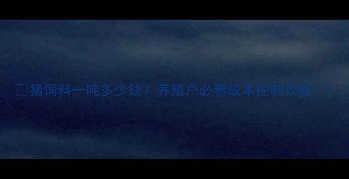 图片 🔥猪饲料一吨多少钱？养殖户必看成本控制攻略！1