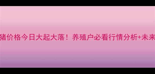 图片 🔥甘肃生猪价格今日大起大落！养殖户必看行情分析+未来趋势预测