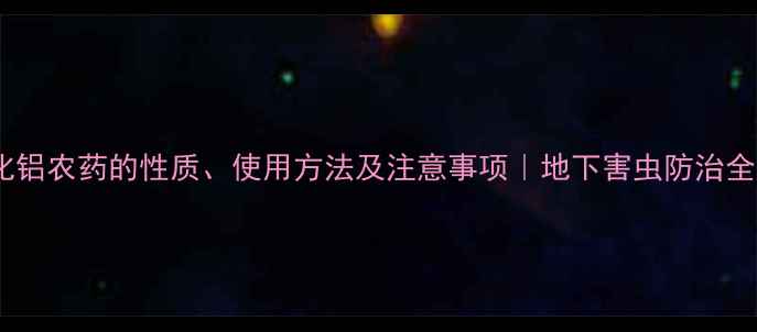 图片 🔥磷化铝农药的性质、使用方法及注意事项｜地下害虫防治全攻略2