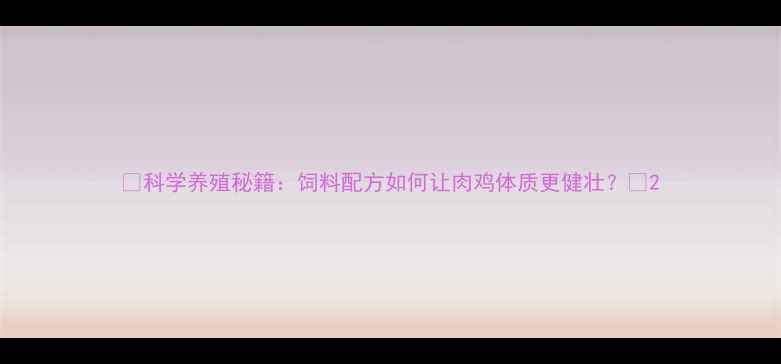 图片 🔥科学养殖秘籍：饲料配方如何让肉鸡体质更健壮？🐔2
