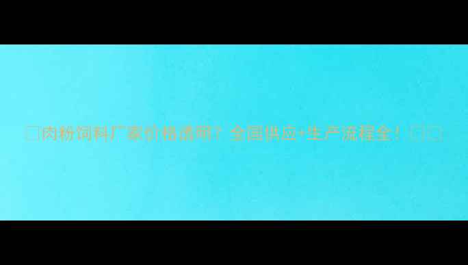 图片 🔥肉粉饲料厂家价格透明？全国供应+生产流程全！🚚💪
