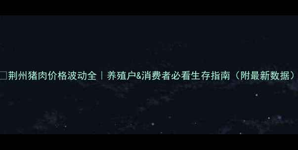图片 🔥荆州猪肉价格波动全｜养殖户&消费者必看生存指南（附最新数据）