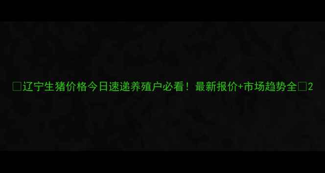 图片 🔥辽宁生猪价格今日速递养殖户必看！最新报价+市场趋势全🐷2