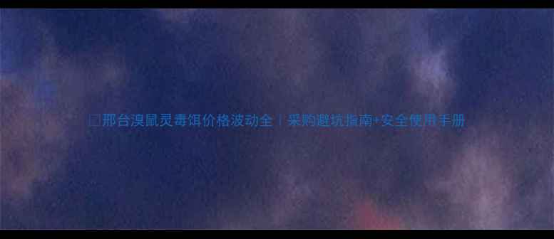 图片 🔥邢台溴鼠灵毒饵价格波动全｜采购避坑指南+安全使用手册