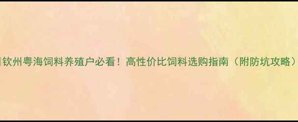 图片 🔥钦州粤海饲料养殖户必看！高性价比饲料选购指南（附防坑攻略）2