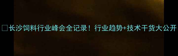 图片 🔥长沙饲料行业峰会全记录！行业趋势+技术干货大公开
