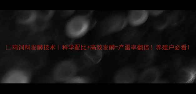 图片 🔥鸡饲料发酵技术｜科学配比+高效发酵=产蛋率翻倍！养殖户必看1