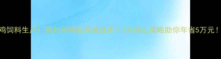 图片 🔥鸡饲料生产厂家如何降低养殖成本？5大核心策略助你年省5万元！💡