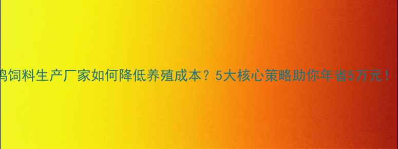 图片 🔥鸡饲料生产厂家如何降低养殖成本？5大核心策略助你年省5万元！💡1