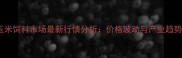 昆明玉米饲料市场最新行情分析价格波动与产业趋势解读