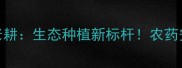 江苏丰山农药牛老耕生态种植新标杆农药安全用药全攻略