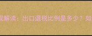 农药出口退税新规解读出口退税比例是多少如何操作更划算