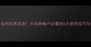 稻立美杀虫剂效果实测水稻种植户必看的6大使用技巧与省钱攻略