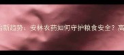 农业病虫害防治新趋势安林农药如何守护粮食安全高效种植全指南