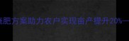 巴菲特农业研究院科学施肥方案助力农户实现亩产提升20最新农药套餐使用指南