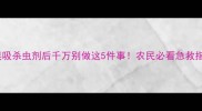 救命误吸杀虫剂后千万别做这5件事农民必看急救指南