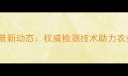 农药生测中心最新动态权威检测技术助力农业高质量发展