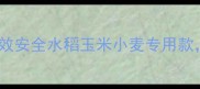 新型除草剂登记获批高效安全水稻玉米小麦专用款农民必看使用指南