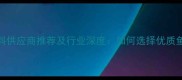 昆明水产饲料供应商推荐及行业深度如何选择优质鱼饲料厂家