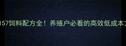 正大157饲料配方全养殖户必看的高效低成本方案