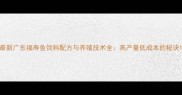 最新广东福寿鱼饲料配方与养殖技术全高产量低成本的秘诀