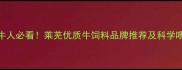 莱芜养牛人必看莱芜优质牛饲料品牌推荐及科学喂养指南