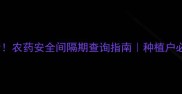 最新农药安全间隔期查询指南种植户必看