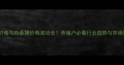 生猪价格与白条猪价格波动全养殖户必看行业趋势与市场风险