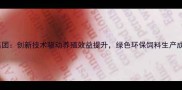 彩虹饲料集团创新技术驱动养殖效益提升绿色环保饲料生产成行业标杆