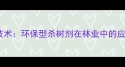 中国新型农药技术环保型杀树剂在林业中的应用与发展趋势