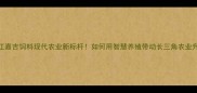 镇江嘉吉饲料现代农业新标杆如何用智慧养殖带动长三角农业升级