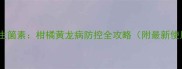 诺普信中生箘素柑橘黄龙病防控全攻略附最新使用指南