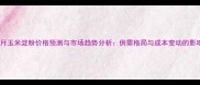 8月玉米淀粉价格预测与市场趋势分析供需格局与成本变动的影响