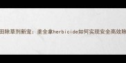 水稻田除草剂新宠垄全拿herbicide如何实现安全高效除草