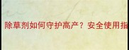 蒜苗除草剂效果对比除草剂如何守护高产安全使用指南与种植户必看技巧