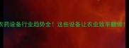 农药设备行业趋势全这些设备让农业效率翻倍