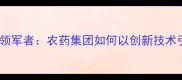 中国农药行业领军者农药集团如何以创新技术引领绿色发展