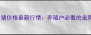 7月河北平山县仔猪价格最新行情养殖户必看的走势分析和养殖建议