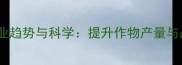 农药活性组分行业趋势与科学提升作物产量与品质的关键技术